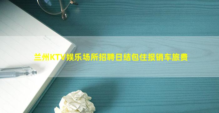 兰州KTV娱乐场所招聘日结包住报销车旅费